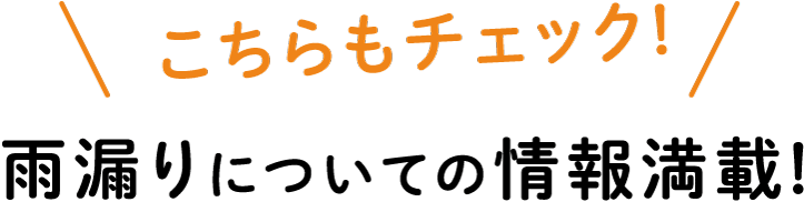 こちらもチェック!雨漏りについての情報満載! 雨漏りコラム