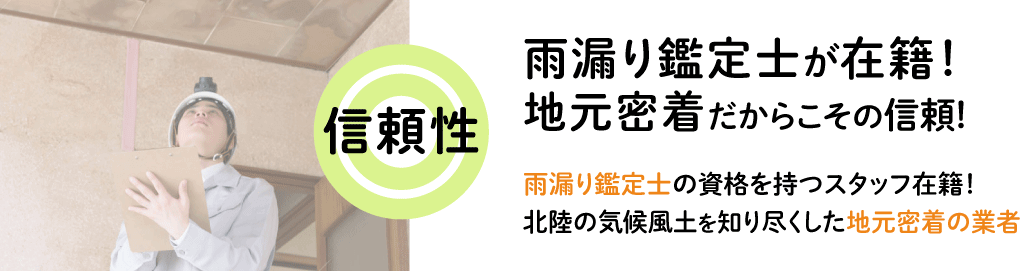 【信頼性◎】雨漏り鑑定士が在籍！地元密着だからこその信頼! 雨漏り鑑定士の資格を持つスタッフ在籍！ 北陸の気候風土を知り尽くした地元密着の業者
