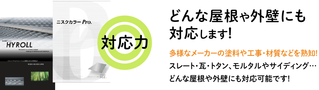 【対応力◎】どんな屋根や外壁にも対応します! 多様なメーカーの塗料や工事・材質などを熟知! スレート・瓦・トタン、モルタルやサイディング… どんな屋根や外壁にも対応可能です!
